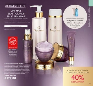 109
Conjunto Ultimate Lift NovAge
Criado para recuperar a elasticidade da pele, para um
rosto toniﬁcado e esculpido. Conjunto de cuidados
avançados do rosto criados para seguir a Rotina de
Cuidados do Rosto Antienvelhecimento Oriﬂame,
para obter os melhores resultados. Limpeza, tónico,
creme de olhos, sérum e cremes de dia e de noite.
Contém 6 produtos de tamanho standard.
28968 €215,00
€129,00
70% MAIS
ELASTICIDADE
EM 12 SEMANAS*
CLINICAMENTE COMPROVADO
*
Testado clinicamente em 34 mulheres durante 12 semanas
Recomendado para 40+
CUIDADOSDOROSTO
Maximize o efeito da sua rotina
NovAge!Adquira os NOVOS
Esfoliante e Desmaquilhante
de Olhos NovAge
na pág. 9!
Patente Nº: EP11797020
ADQUIRA A SUA ROTINA DE
CUIDADOS DO ROSTO COM
40%DESCONTO
O Conjunto
Ultimate Lift foi
eleito produto
do ano pelos
consumidores
G R A N D E P R É M I O D A
INOVAÇÃO 2016
 