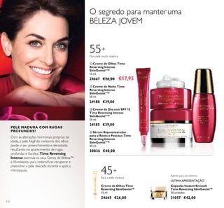 112
Creme de Olhos Time
Reversing SkinGenist™
15 ml.
24665 €26,00
Cápsulas Instant Smooth
Time Reversing SkinGenist™
30 unidades
31057 €42,00
Apenas para uso externo.
ÚLTIMA APRESENTAÇÃO
45+
Para a pele madura
PELE MADURA COM RUGAS
PROFUNDAS?
55+
ቢ
ባ
ቤ
ብ
Com as alterações hormonais próprias da
idade, a pele frágil do contorno dos olhos
perde o seu preenchimento e densidade,
resultando no aparecimento de rugas
profundas e ﬂacidez. Time Reversing
Intense estimula os seus Genes de Beleza™
e ﬁbroblastos para redensiﬁcar, recuperar e
preencher a pele delicada durante e após a
menopausa.
Para pele muito madura
O segredo para manteruma
BELEZA JOVEM
ቢ Creme de Olhos Time
Reversing Intense
SkinGenistII
™
15 ml.
24667 €26,00 €17,95
ብ Sérum Rejuvenescedor
para o Rosto e Pescoço Time
Reversing Intense
SkinGenistII
™
30 ml.
30836 €40,00
ቤ Creme de Dia com SPF 15
Time Reversing Intense
SkinGenistII
™
50 ml.
24185 €39,00
ባ Creme de Noite Time
Reversing Intense
SkinGenistII
™
50 ml.
24188 €39,00
 