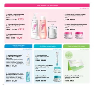 118
ብ Creme de Dia Optimals Oxygen
Boost para Pele Seca/Sensível
50 ml.
25194 €22,00
ቢ Leite de Limpeza para Pele
Seca/Sensível Optimals
200 ml.
25210 €15,00 €9,95
ባ Tónico Suavizante para Pele
Seca/Sensível Optimals
200 ml.
26001 €15,00 €9,95
ቦ Creme de Noite Optimals Oxygen
Boost para Pele Seca/Sensível
50 ml.
25195 €22,00
Toalhetes Faciais Matiﬁcantes
Optimals Oxygen Boost
50 unidades
27670 €8,00
ባ Tónico Equilibrante para
Pele Normal/Mista Optimals
Depois do gel de limpeza, use este
tónico refrescante que remove
células mortas e impurezas. 200 ml.
26000 €15,00
ቢ Gel/Espuma de Limpeza
para Pele Normal/Mista
Optimals
Gel/espuma de limpeza que limpa
eﬁcazmente a pele normal/mista.
Contém a tecnologia antioxidante
patenteada, Lingon 50:50™. 200 ml.
25260 €15,00
40+ |Todos os tipos de pele
SMOOTH OUT
ቤ Creme de Noite
Optimals Smooth Out
50 ml.
25204 €26,00
ባ Creme de Dia com SPF 10
Optimals Smooth Out
50 ml.
25205 €26,00
ቢ Creme de Olhos
Optimals Smooth Out
15 ml.
25266 €20,00
OXYGEN BOOST
Todas as idades | Pele seca e sensível
Algodão não incluído
ቤ Recipiente para Algodão
8,7 x 7,65 cm.
9522 €5,00 €3,45
ቢ ባ
ቤ
ብ ቦ
Pele
INSTANTA-
NEAMENTE
matiﬁcada
OXYGEN BOOST
Todas as idades | Pele
normal e mista
OXYGEN BOOST
Todas as idades | Pele oleosa
ቢ
ባ
ቢ
ባ
ቤ
 
