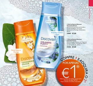 129
ብ Gel de Duche Discover
Icelandic Purity
Refrescante gel de duche, com fragrância
de Aqua e Zimbro. Fórmula sem sabão e
com pH equilibrado. 250 ml.
31252 €7,00
PROMOÇÕES
ቤ Gel de Duche Discover
Tanzanian Grace
Gel de duche luxuriante, perfumado e
com pH equilibado, com aroma
refrescante de Moringa e Embondeiro.
250 ml.
31863 €7,00
Aromático Zimbro
e Água
Baobá fresco e
Moringa
ቤ
ብ
COMPRE 1 EA
DQUIRAO2º
PORAPENAS
€1*
Válido na compra de qualquer gel de duche
Discover das págs.128-129
*
Preço reduzido no produto mais barato
 