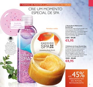 23
7 FORMAS DE MANTER A LUMINOSIDADE DO VERÃO
EMDESTAQUE
ቢ Gel de Duche Refrescante
Swedish Spa
Gel de Duche revigorante para acordar o seu
corpo enquanto toma banho. Com o
suavizante Hydracare+, a puriﬁcante Menta e
pequenas gotas de óleos de sementes das
hidratantes Jojoba e Uva. Refresque o seu
corpo e a sua mente. 200 ml.
21876 €11,00
€5,95
ባ Esfoliante de Corpo Swedish Spa
Ofereça à sua pele um Esfoliante aromático
enriquecido com uma mistura quente e
sensual. Sal e Grânulos de Cascas de
Amêndoas esfoliam e suavizam a pele, o
Óleo de Gengibre toniﬁca, Hydracare+
suaviza, o Óleo de Amêndoas Doces amacia
e a Vitamina E protege a pele. 150 ml.
18483 €16,00
€8,95
GEL DE DUCHE
SWEDISH SPA com
certiﬁcação RSPO (Round
Table for Sustainable Palm
Oil, Em português "Mesa
Redonda pelo Óleo de
Palma Sustentável") contém
óleo de palma sustentável.
Para mais informações:
www.rspo.org
ATÉ 45%DESCONTO NO
SEU RITUAL
REVIGORANTE
As pérolas
estimulantes
toniﬁcam e suavizam
Revitaliza e esfolia
CRIE UM MOMENTO
ESPECIAL DE SPA
ቢ
ባ
 
