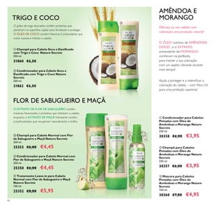 44
ቤ Máscara para Cabelos
Pintados com Óleo de
Amêndoas e Morango Nature
Secrets
150 ml.
30360 €7,00 €4,95
ቦ Tratamento Leave-in para Cabelo
Normal com Flor de Sabugueiro e Maçã
Nature Secrets
150 ml.
25352 €8,00 €5,95
ባ Champô para Cabelos
Pintados com Óleo de
Amêndoas e Morango Nature
Secrets
250 ml.
30357 €6,00 €3,95
ቤ Champô para Cabelo Normal com Flor
de Sabugueiro e Maçã Nature Secrets
250 ml.
25353 €6,00 €4,45
ቢ Condicionador para Cabelos
Pintados com Óleo de
Amêndoas e Morango Nature
Secrets
250 ml.
30358 €6,00 €3,95
ብ Condicionador para Cabelo Normal com
Flor de Sabugueiro e Maçã Nature Secrets
250 ml.
25350 €6,00 €4,45
TRIGO E COCO
O grãos de trigo dourados contêm proteínas que
penetram na superfície capilar para fortalecer e proteger.
O ÓLEO DE COCO contémVitamina E antioxidante que
nutre, suaviza e hidrata o cabelo.
FLOR DE SABUGUEIRO E MAÇÃ
O EXTRATO DE FLOR DE SABUGUEIRO contém
minerais, ﬂavonoides e proteínas que hidratam o cabelo,
enquanto o EXTRATO DE MAÇÃ hidratante contém
α-hydroxiácidos que recuperam naturalmente o brilho.
AMÊNDOA E
MORANGO
Ajuda a proteger e a intensiﬁcar a
coloração do cabelo – com ﬁltro UV
para uma proteção suprema!
O ÓLEO nutritivo de AMÊNDOAS
DOCES , e o EXTRATO
antioxidante de MORANGO
combinam na perfeição,
para manter a sua coloração
com um aspeto vibrante durante
mais tempo!
Ofereça ao seu cabelo com
coloração uma proteção natural!
ቢ
ባ
ቤ
ብ
ቦ
ባ Condicionador para Cabelo Seco e
Daniﬁcado com Trigo e Coco Nature
Secrets
250 ml.
21862 €6,00
ቢ Champô para Cabelo Seco e Daniﬁcado
com Trigo e Coco Nature Secrets
250 ml.
21860 €6,00
 