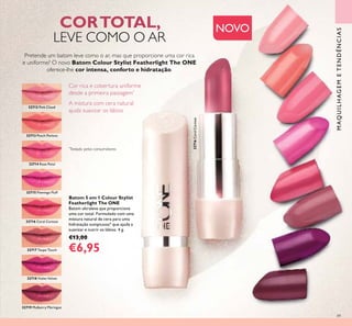 32719 Mulberry Meringue
32718 Violet Velvet
32714 Rose Petal
32715 Flamingo Fluff
32713 Peach Pavlova
32712 Pink Cloud
32717 Taupe Touch
32716 Coral Caresse
32716CoralCaresse
CORTOTAL,
LEVE COMO O AR
Pretende um batom leve como o ar, mas que proporcione uma cor rica
e uniforme? O novo Batom Colour Stylist Featherlight The ONE
oferece-lhe cor intensa, conforto e hidratação.
Batom 5 em 1 Colour Stylist
Featherlight The ONE
Batom ultraleve que proporciona
uma cor total. Formulado com uma
mistura natural de cera para uma
hidratação sumptuosa* que ajuda a
suavizar e nutrir os lábios. 4 g.
€13,00
€6,95
Cor rica e cobertura uniforme
desde a primeira passagem*
A mistura com cera natural
ajuda suavizar os lábios
*
Testado pelos consumidores
49
MAQUILHAGEMETENDÊNCIAS
NOVO
 