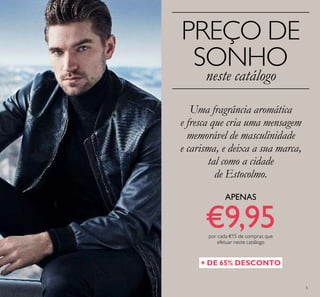5
+ DE 65% DESCONTO
5
PREÇO DE
SONHO
neste catálogo
APENAS
€9,95por cada €15 de compras que
efetuar neste catálogo
Uma fragrância aromática
e fresca que cria uma mensagem
memorável de masculinidade
e carisma, e deixa a sua marca,
tal como a cidade
de Estocolmo.
 