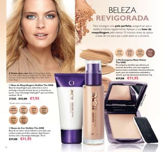 30600
Natural
Beige
30601
Olive
Beige
30597
Fair
Nude
30598
Nude
Pink
30599
Light
Ivory
30596
Porcelain
52
ቢ Base de Maquilhagem IlluSkin The ONE
Base de maquilhagem que uniformiza o tom e
prolonga a duração da base de cor, e minimiza os
poros*
. Com Tecnologia HaloLight™ para um brilho
saudável. 30 ml.
31585 €12,00 €7,95
ባ Bases de Cor IlluSkin The ONE
Base de cor leve e ultrarreﬂetora, sem óleo, que
confere à pele um brilho radiante. Aperfeiçoa e
ilumina com a Tecnologia HaloLight. 30 ml.
€17,00 €11,95
ቤ Pó Compacto Mate Velvet
The ONE
Pó compacto ultraﬁno que oferece um
controlo do brilho, com uma magníﬁca
textura mate e aveludada. Sensacionalmente
suave, para um acabamento aveludado e
natural, que não desvanece facilmente. 8 g.
€17,00 €11,95
31592
Nude
Porcelain
31593
Nude
Beige
31593NudeBeige
32166
Dark
Beige
32165
Light
Porcelain
Para conseguir uma pele perfeita, assegure-se que a
esfolia e hidrata regularmente.Aplique a sua base de
maquilhagem pelo menos 10 minutos antes de aplicar
a base de cor para que a pele absorva o produto.
BELEZA
REVIGORADA
A Modelo está a usar: Base de Maquilhagem IlluSkin
The ONE 31585, Bases de Cor IlluSkinThe ONE 30596
Porcelain, Pó Compacto MateVelvetThe ONE 31593
Nude Beige.
ቢ
ባ
ቤ
*
Testado pelos consumidores
 