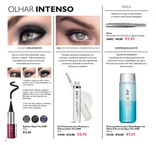 31186
Smoky
Charcoal
31187
Carbon
Black
31187CarbonBlack
31188
Midnight
Blue
60
Gel Suavizante para Pestanas e
Sobrancelhas The ONE
8 ml.
31490 €13,00 €8,95
Desmaquilhante para Maquilhagem de
Olhos À Prova de Água The ONE
100 ml.
32138 €12,00 €7,95
Eyeliner Kajal The ONE
2,5 g.
€12,00
OLHAR INTENSO
Recrie o look olhos esfumados- basta
delinear e esbater. Adere suavemente
com pigmentos ultrapuros para uma
intensidade suprema da cor.
OLHOS ESFUMADOS GEL DE PESTANAS E SOBRANCELHAS
PINÇA
DESMAQUILHANTE
Pinça
Dimensões: 9,6 x 0,9 x 0,5 cm. Níquel Testado.
26862 €5,00 €3,45
Ideal para arranjar as sobrancelhas
e remover pelos faciais indesejados
NUMA SÓ PASSAGEM
A qualidade do seu desmaquilhante é tão
importante como a maquilhagem que aplica.
Fórmula extrassuave sem óleo, adequado para
olhos sensíveis.
Este gel suavizante, enriquecido com
vitaminas, revitaliza as pestanas e dá forma
às sobrancelhas graças aos seus ingredientes
protetores, deixando-as mais fortes,
brilhantes e saudáveis.
1. Deslize o Kajal por todo o olho e
termine com um traço ascendente no
canto externo.
2. Experimente delinear a pálpebra
superior com o tom Carbon Black e a
pálpebra inferior com o tom Midnight
Blue para um look inspirado nas
passerelles.
3. Criar um olhar sedutor e esfumado
é muito fácil. Depois de delinear,
esfume sobre a pálpebra.
 