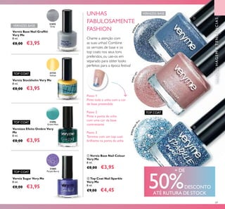 MAQUILHAGEMETENDÊNCIAS
+ DE
50%DESCONTO
ATÉ RUTURA DE STOCK
69
31055
Grey
31896
Green Mint
31885
Purple Berry
Chame a atenção com
as suas unhas! Combine
os vernizes de base e os
top coats nos seus tons
preferidos, ou use-os em
separado para obter looks
perfeitos para a época festiva!
UNHAS
FABULOSAMENTE
FASHIONVerniz Base Nail Grafﬁti
Very Me
8 ml.
€8,00 €3,95
Verniz Stockholm Very Me
8 ml.
€8,00 €3,95
Verniz Sugar Very Me
8 ml.
€8,00 €3,95
Vernizes Efeito Ombre Very
Me
8 ml.
€8,00 €3,95
TOP COAT
TOP COAT
TOP COAT
VERNIZES BASE
Passo 1
Pinte toda a unha com a cor
de base pretendida
Passo 2
Pinte a ponta da unha
com uma cor de base
contrastante
Passo 3
Termine com um top coat
brilhante na ponta da unha
ቢ Verniz Base Nail Colour
Very Me
8 ml.
€8,00 €3,95
ባ Top Coat Nail Sparkle
Very Me
8 ml.
€9,00 €4,45
31920Blue
31921Light
31924MagicBlu
e
31735
Yellow
TOP COAT
VERNIZES BASE
ቢ
ባ
 