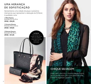 76
CHIQUE SELVAGEM
Deixe que a divertida e vibrante coleçãoTropica
dê vida ao seu estilo com a sua paleta de cores
trendy, de inspiração caribenha.
Apresentamos uma coleção de peças e acessórios
intemporais, que representam a dedicação da Oriﬂame
à qualidade e arte.
INTERIOR
Fecho-éclair com
imitação de pele trendy,
forro em poliéster,
1 bolso aberto grande,
1 bolso com
fecho-éclair.
UMA HERANÇA
DE SOFISTIC AÇÃO
ቢ
ባ
ቤ
ቤ Écharpe Classica
Dimensões: 190 x 90 cm.
29105 €11,95
ቢ Mala Classica
Dimensões: 35 x 15 x 27 cm.
29103 €34,95
ባ Carteira Classica
Dimensões: 19 x 3 x 10,5 cm.
29104 €19,95
 