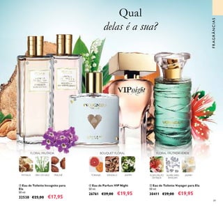 89
Qual
delas é a sua?
FRAGRÂNCIAS
FLORAL FRUTADAVERDE
FLOR E FRUTO
DE FEIJOA
JASMIMALMÍSCARES
SENSUAIS
ቤ Eau de Toilette Incognito para
Ela
50 ml.
32538 €25,00 €17,95
ብ Eau de Parfum VIP Night
50 ml.
26761 €29,00 €19,95
PHYSALIS
FLORAL FRUTADA
LÍRIO DOVALE PRALINÉ
BOUQUET FLORAL
TORANJA SÂNDALO JASMIM
ቦ Eau de Toilette Voyager para Ela
50 ml.
30411 €29,00 €19,95
ቢ
ባ
ብ
ቦ
ቤ
 