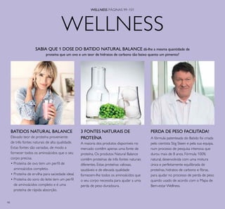 98
WELLNESS
WELLNESS PÁGINAS 99–101
SABIA QUE 1 DOSE DO BATIDO NATURAL BALANCE dá-lhe a mesma quantidade de
proteína que um ovo e um teor de hidratos de carbono tão baixo quanto um pimento?
BATIDOS NATURAL BALANCE
Elevado teor de proteína proveniente
de três fontes naturais de alta qualidade.
Estas fontes são variadas, de modo a
fornecer todos os aminoácidos que o seu
corpo precisa.
• Proteína de ovo tem um perﬁl de
aminoácidos completo.
• Proteína de ervilha para saciedade ideal.
• Proteína do soro do leite tem um perﬁl
de aminoácidos completo e é uma
proteína de rápida absorção.
PERDA DE PESO FACILITADA!
A fórmula patenteada do Batido foi criada
pelo cientista Stig Steen e pela sua equipa,
num processo de pesquisa intensiva que
durou mais de 8 anos. Fórmula 100%
natural, desenvolvida com uma mistura
única e perfeitamente equilibrada de
proteínas, hidratos de carbono e ﬁbras,
para ajudar no processo de perda de peso
quando usado de acordo com o Mapa de
Bem-estar Wellness.
3 FONTES NATURAIS DE
PROTEÍNA
A maioria dos produtos disponíveis no
mercado contêm apenas uma fonte de
proteína. Os produtos Natural Balance
contêm proteínas de três fontes naturais
diferentes. Estas proteínas valiosas,
saudáveis e de elevada qualidade
fornecem-lhe todos os aminoácidos que
o seu corpo necessita para ajudar a uma
perda de peso duradoura.
 
