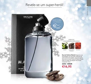 109
Eau de Toilette Manful Desperte a sua
sensualidade com esta fusão inebriante de
notas exóticas de açafrão, casca de canela e
fava-tonca torrada. A Eau de Toilette Manful
exala um poder de sedução e de atração
irresistível. 75 ml.
26764 €29,00
€16,95
PARAELE
AÇAFRÃOFAVA-TONCA
TORRADA
JASMIM
ORIENTAL
AMADEIRADA ESPECIARIAS
Revele-se um super-herói!
RASPE SOBRE
O FRASCO
 