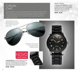 ቢ Óculos de Sol McQueen Óculos de
sol modelo aviador com armação metálica
prateada e lentes pretas de policarbonato.
100% Proteção UV. Certiﬁcação CE.
Dimensões: armação 14,2 x 5,2 cm;
comprimento da haste 13 cm.
28249 €9,95
ባ Relógio Black Uma fusão da elegância do negro
com uma versatilidade de caráter, este relógio é
trendy, com o seu look desportivo e forma masculina.
Vidro mineral, aço inoxidável, silicone. Banho cor de
chumbo. Níquel testado. Dimensões: 27 x 3,9 cm.
28720 €29,95
EDIÇÃO LIMITADA
CASUAL
CHIC
Mostrador em vidro mineral e
movimento quartzo japonês
Bracelete em silicone
confortável e trendy
Se procura atualizar o seu guarda-roupa, basta encontrar uns acessórios-chave que ﬁcam
bem com tudo o que tem no armário. Por isso explore o conforto da tendência sporty
chic com este conjunto de acessórios masculinos versáteis em preto e metalizado.
Combinação perfeita para uma minimalista t-shirt branca, calças de ganga, blusão de
cabedal ou o que quiser!
NOVO
ቢ
ባ
118
EDIÇÃO LIMITADA
Os óculos clássicos de estilo
aviador estão sempre na moda.
Estilo intemporal e natural, que
se usa sempre. Fica bem em
qualquer lugar.
 