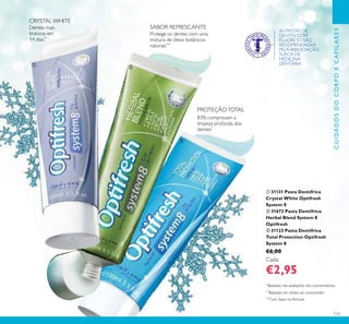 123
CUIDADOSDOCORPOECAPILARES
ቢ 31131 Pasta Dentífrica
Crystal White Optifresh
System 8
ባ 31673 Pasta Dentífrica
Herbal Blend System 8
Optifresh
ቤ 31123 Pasta Dentífrica
Total Protection Optifresh
System 8
€6,00
Cada:
€2,95
*
Baseado nas avaliações dos consumidores
**
Baseado em testes ao consumidor
***
Com base na fórmula
AS PASTAS DE
DENTES COM
FLUORETO SÃO
RECOMENDADAS
PELA ASSOCIAÇÃO
SUECA DE
MEDICINA
DENTÁRIA.
Protege os dentes com uma
mistura de óleos botânicos
naturais***
SABOR REFRESCANTE
CRYSTALWHITE
Dentes mais
brancos em
14 dias**
PROTEÇÃOTOTAL
83% comprovam a
limpeza profunda dos
dentes*
ባ
ቢ
ቤ
 