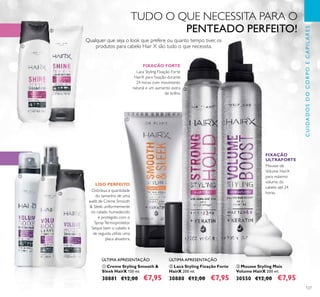 127
ባ Laca Styling Fixação Forte
HairX 200 ml.
30880 €12,00 €7,95
FIXAÇÃO FORTE
Laca Styling Fixação Forte
HairX para ﬁxação durante
24 horas com movimento
natural e um aumento extra
de brilho.
ቤ Mousse Styling Mais
Volume HairX 200 ml.
30550 €12,00 €7,95
Mousse de
Volume HairX
para máximo
volume do
cabelo até 24
horas.
FIXAÇÃO
ULTRAFORTE
LISO PERFEITO
Distribua a quantidade
do tamanho de uma
avelã de Creme Smooth
& Sleek uniformemente
no cabelo humedecido
e protegido com o
SprayTermoprotetor.
Seque bem o cabelo e
de seguida utilize uma
placa alisadora.
ቢ Creme Styling Smooth &
Sleek HairX 150 ml.
30881 €12,00 €7,95
TUDO O QUE NECESSITA PARA O
PENTEADO PERFEITO!
Qualquer que seja o look que prefere ou quanto tempo tiver, os
produtos para cabelo Hair X são tudo o que necessita.
CUIDADOSDOCORPOECAPILARES
ÚLTIMA APRESENTAÇÃO ÚLTIMA APRESENTAÇÃO
ቢ
ባ
ቢ
ባ
ቤ
ቢ
ባ ቤ
 