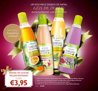 DEIXE-SE LEVAR
PELOS SONHOS!
CADA
€3,95
DELICIOSAS
fragrâncias
exóticas!
UM DOS MEUS DESEJOS DE NATAL:
GÉIS DE DUCHE
naturalmente estimulantes
ÚLTIMAAPRESENTAÇÃO
ÚLTIMAAPRESENTAÇÃO
ÚLTIMAAPRESENTAÇÃO
GEL E CREME DE DUCHE
250 ml.
ቢ 26443 Gel de Duche com Ginseng e Maracujá Revigorantes Nature Secrets
ባ 30882 Creme de Duche Protetor com Baunilha e Romã Nature Secrets
ቤ 31669 Gel de Duche Refrescante com Ananás e Salva
ብ 23409 Gel de Duche com Lavanda Relaxante e Figos Nature Secrets
Cada: €7,00
ቢ
ባ
ቤ
ብ
138
 