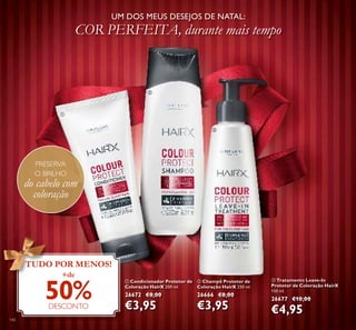 140
ባ Champô Protetor de
Coloração HairX 250 ml.
26666 €8,00
€3,95
ቢ Condicionador Protetor de
Coloração HairX 200 ml.
26672 €8,00
€3,95
ቤ Tratamento Leave-In
Protetor de Coloração HairX
150 ml.
26677 €10,00
€4,95
UM DOS MEUS DESEJOS DE NATAL:
COR PERFEITA, durante mais tempo
TUDO POR MENOS!
+de
50%DESCONTO
PRESERVA
O BRILHO
do cabelo com
coloração
ቢ
ባ
ቤ
 