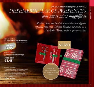 ቢ Creme de Mãos com Maçã e Canela
Creme de mãos hidratante com maçã e canela.
75 ml.
30894 €7,00
€2,95
ባ Sabonete com Maçã e Canela
Sabonete diário com maçã e canela. 75 g.
30895 €3,00
€1,45
ቤ Estojo Compacto de Manicure Estojo
de manicure alusivo à época natalícia, com
tesoura, corta-unhas, lima, empurra cutículas e
pinça. Em aço de carbono e aço inoxidável.
Perfeito para oferecer. Dimensões do estojo:
12 x 7,7 x 1,5 cm.
28735 €10,00
EDIÇÃO LIMITADA
EDIÇÃO LIMITADA
EDIÇÃO LIMITADA
Proporcione um Natal maravilhoso a alguém
especial com esta Coleção Festiva, ou mime-se a
si próprio. Temos tudo o que necessita!
UM DOS MEUS DESEJOS DE NATAL:
DESEMBRULHAR OS PRESENTES
com umas mãos magníﬁcas
PROMOÇÕES
NOVO
INTERIOR:
pinça, corta-unhas,
lima, empurra-cutículas,
tesoura.
ቤ
147
 