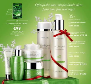 ቦ Tónico Ecollagen 200 ml.
30139 €19,00 €12,95
ቧ Gel/Espuma de Limpeza
Ecollagen 200 ml.
30141 €19,00 €12,95
ባ Sérum de Noite Perfector
Ecollagen 30 ml.
26690 €37,00 €22,95
ቢ Creme de Olhos Ecollagen
15 ml.
26687 €23,00
ብ Creme de Noite Ecollagen
50 ml.
26686 €34,00
ቤ Creme de Dia Corretor de
Rugas com SPF 15 Ecollagen
50 ml.
26685 €34,00
35+
Para todos os tipos de pele
CONJUNTO ECOLLAGEN
APENAS
€99
POUPE €67!
CÓDIGO DE CONJUNTO:
476911
Ofereça-lhe uma solução inspiradora
para uma pele sem rugas
16
Inclui
Saco de
Presente!
ቢ
ባ
ቤ
ብ
ቦ ቧ
 