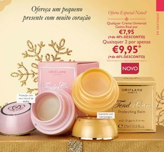 33
Ofereça um pequeno
presente com muito coração
Qualquer Creme Universal
Geleia Real por
€7,95
(+de 40% DESCONTO)
Quaisquer 2 por apenas
€9,95*
(+de 60% DESCONTO)
*
Deverá indicar os 2 códigos que pretende adquirir
Proteção com
cera natural de
abelha
Suavidade com
mel biológico
Oferta Especial Natal!
EMDESTAQUE
ቢ
ባ
NOVO
 