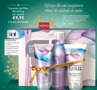 36
Conjunto de Mãos
Beautifying
por apenas:
€9,95
(+de 50% DESCONTO)
O Conjunto inlcui:
• Limpeza relaxante para
as mãos
• Creme esfoliante para
hidratação profunda
• Creme nutritivo para
suavizar a pele e as
cutículas
Conjunto de Mãos Beautifying Swedish Spa
Conjunto completo de spa para mãos com Limpeza,
Esfoliante e Creme de Massagem. Com menta
refrescante e complexo hidratante Hydracare+.
É o presente ideal. 100 + 50 + 50 ml.
31861 €20,00
Ofereça-lhe um sumptuoso
ritual de cuidado de mãos
NOVO
 