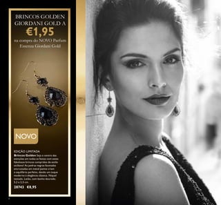 4
Brincos Golden Seja o centro das
atenções em todas as festas com estes
fabulosos brincos compridos de estilo
siciliano! As pedras negras facetadas
encrustadas em metal patine criam
o equilíbrio perfeito, dando um toque
moderno à elegância clássica. Níquel
testado. Latão, com banho dourado.
5,2 x 2,5 cm.
28743 €8,95
NOVO
EDIÇÃO LIMITADA
BRINCOS GOLDEN
GIORDANI GOLD A
€1,95
na compra do NOVO Parfum
Essenza Giordani Gold
 