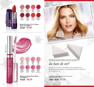 30628
Nude
Reﬂection
30630
Soft
Pink
30631
Soft
Coral
30629
Rose
Glacier
30632
Iridescent
Blush
30633
Trendy
Berry
30633TrendyBerry
30634
Luminous
Violet
30635
Plum
Dimension
30633TrendyBerry
31651
Melted
Caramel
31652
Rosewood
Matte
31653
Rose
Parfait
31654
Fuchsia
Toffee
31655
Succulent
Pink
31656
Taupe
Delight
31657
Coral
Creme
31658
Wrapped in
Red
31658WrappedinRed
A Modelo está a usar: Base de Cor EverLastingThe ONE 31158 Nude Porcelain,
Pó Bronzeador IlluskinThe ONE 31571.
54
ቢ Esponjas para Base Conjunto de quatro.
Dimensões: 7,6 x 5 x 2,4 cm.
24860 €2,90 €1,95
Batom Cremoso 5 em 1 Colour
Stylist The ONE 4 g.
€12,00 €7,95
Brilhos de Lábios Power Shine
The ONE 5 ml.
€13,00 €8,95
ESSENCIAIS PARA APLICAÇÃO
da base de cor!
Graças à sua forma e consistência, estas esponjas são a
ferramenta essencial para uma aplicação precisa e uniforme
da sua base de cor.
ቢ
 