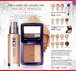 31592
Nude
Porcelain
31593
Nude
Beige
32165
Light
Porcelain
32166
Dark
Beige
30615
Fair
Light
30616
Nude
Pink
30617
Nude
Beige
31592 3159331592
31158
Nude
Porcelain
31159
Nude
Beige
31160
Porcelain
31161
Fair
Nude
31162
Nude
Pink
31163
Natural
Beige
31164
Light
Ivory
31165
Mahogany
*
Clinicamentetestado
**
testesinvitro
55
Seja o centro das atenções com
UMA PELE PERFEITA
Quando tem uma festa maquilha-se em casa?
Garanta um look imaculado e de longa duração com os nossos
produtos preferidos de maquilhagem do rosto.
ቤ Pó Bronzeador Illuskin The ONE Versátil
bronzeador duo com tom mais escuro para
contornar e tom mais claro para iluminar, num pó
suave. Use os tons em conjunto ou separadamente
para o brilho perfeito de verão durante todo o ano.
8 g.
31571 €18,00 €12,95
ባ Base de Cor EverLasting The ONE Base de
cor resistente a transferências*
e muito confortável
graças à Tecnologia FreshFix e ao Complexo
SkinRenew para uma duração melhorada de 25
horas*
e uma pele magniﬁcamente revitalizada**
.
30 ml.
€17,00 €11,95
Pó Compacto Mate Velvet
The ONE 8 g.
€15,00 €9,95
Corretores IlluSkin The ONE
10 ml.
€12,00 €7,95
ባ
ቤ
MAQUILHAGEM
 