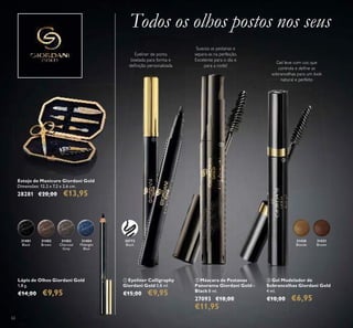 31403
Charcoal
Grey
31404
Midnight
Blue
31401
Black
31402
Brown
31430
Blonde
31431
Brown
62
ቢ Eyeliner Calligraphy
Giordani Gold 0,8 ml.
€15,00 €9,95
ባ Máscara de Pestanas
Panorama Giordani Gold -
Black 8 ml.
27093 €18,00
€11,95
Suaviza as pestanas e
separa-as na perfeição.
Excelente para o dia e
para a noite!
Gel leve com cor, que
controla e deﬁne as
sobrancelhas para um look
natural e perfeito
Eyeliner de ponta
biselada para forma e
deﬁnição personalizada
Todos os olhos postos nos seus
Lápis de Olhos Giordani Gold
1,8 g.
€14,00 €9,95
Estojo de Manicure Giordani Gold
Dimensões: 12,2 x 7,2 x 2,6 cm.
28281 €20,00 €13,95
ቤ Gel Modelador de
Sobrancelhas Giordani Gold
4 ml.
€10,00 €6,95
ቢ
ቤ
ባ
30772
Black
 