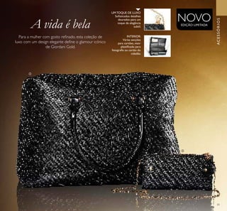 ባ
ቤ
65
Para a mulher com gosto reﬁnado, esta coleção de
luxo com um design elegante deﬁne o glamour icónico
de Giordani Gold.
UM TOQUE DE LUXO
Soﬁsticados detalhes
dourados para um
toque de elegância
subtil.
INTERIOR:
Várias secções
para cartões, visor
plastiﬁcado para
fotograﬁa ou cartão do
cidadão.
ACESSÓRIOS
NOVOEDIÇÃO LIMITADA
A vida é bela
 