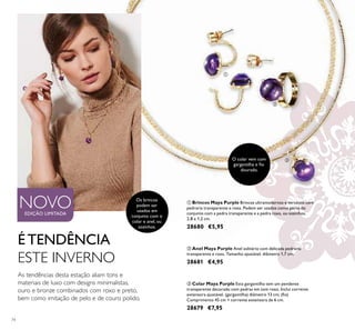 74
ቢ Brincos Maya Purple Brincos ultramodernos e versáteis com
pedraria transparente e roxa. Podem ser usados como parte do
conjunto com a pedra transparente e a pedra roxa, ou sozinhos.
2,8 x 1,2 cm.
28680 €5,95
ባ Anel Maya Purple Anel solitário com delicada pedraria
transparente e roxa. Tamanho ajustável. diâmetro 1,7 cm.
28681 €4,95
ቤ Colar Maya Purple Esta gargantilha tem um pendente
transparente decorado com pedras em tom roxo. Inclui corrente
extensora ajustável. (gargantilha) diâmetro 13 cm; (ﬁo)
Comprimento 45 cm + corrente extensora de 6 cm.
28679 €7,95
NOVOEDIÇÃO LIMITADA
É TENDÊNCIA
ESTE INVERNO
As tendências desta estação aliam tons e
materiais de luxo com designs minimalistas,
ouro e bronze combinados com roxo e preto,
bem como imitação de pelo e de couro polido.
ቢ
ባ
ቤO colar vem com
gargantilha e ﬁo
dourado.
Os brincos
podem ser
usados em
conjunto com o
colar e anel, ou
sozinhos.
 