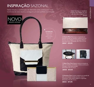 75
NOVOEDIÇÃO LIMITADA
INSPIRAÇÃO SAZONAL
INTERIOR:
Fecho-éclair,
bolso com
fecho e bolso
aberto.
ባ Mala Tote Tara Elegante mala em imitação de
pele com detalhes metalizados, cremes e pretos para
conseguir o look desta estação.
Dimensões: 40 x 9 x 31 cm.
28550 €29,95
ቤ Carteira Tara Carteira moderna em imitação de
pele, com detalhes trendy, em preto, creme e
metalizados. Ande sempre elegante e organizada.
Dimensões: 19 x 10 x 1,5 cm.
28553 €17,95
ቢ Clutch Mira Mala branca e metalizada em
imitação de pele com detalhes metálicos em tons
de ouro rosa. Coloque a corrente para dentro e
use como clutch. Dimensões: 28 x 19,5 x 2,7 cm.
28567 €19,95
Colour blocking em metalizado
e branco, com detalhes em tom
de ouro rosa e elegante forro
gravado
ACESSÓRIOS
ቢ
ባ
ቤ
Nesta estação, a combinação de diferentes cores continua na moda.
Contrastando tons neutros, conseguirá um look perfeito e soﬁsticado.
 