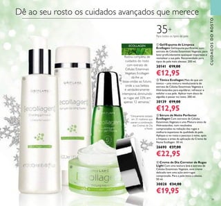 79
CUIDADOSDOROSTO
ብ Creme de Dia Corretor de Rugas
Light Com uma textura leve e extrato de
Células Estaminais Vegetais, este creme
delicado tem uma ação antirrugas
comprovada. Para a pele mista a oleosa.
50 ml.
30028 €34,00
€19,95
ቢ Gel/Espuma de Limpeza
Ecollagen Gel/espuma puriﬁcante, com
extrato de Células Estaminais Vegetais, para
lavar profundamente quaisquer impurezas e
revitalizar a sua pele. Recomendado para
tipos de pele mais oleosas. 200 ml.
30141 €19,00
€12,95
ባ Tónico Ecollagen Mais do que um
tónico – uma mistura revolucionária de
extrato de Células Estaminais Vegetais e
Hidróxiácidos para equilibrar, refrescar e
esfoliar a sua pele. Aplicar num disco de
algodão e passar no rosto. 200 ml.
30139 €19,00
€12,95
35+
Para todos os tipos de pele
Rotina completa de
cuidados do rosto
com extrato de
Células Estaminais
Vegetais. Ecollagen
dá-lhe as
boas-vindas ao futuro,
onde a sua beleza
é verdadeiramente
intemporal, diminuindo
as rugas até 33% em
apenas 12 semanas.*
ECOLLAGEN
Dê ao seu rosto os cuidados avançados que merece
ቤ Sérum de Noite Perfector
Ecollagen Com extratos de Células
Estaminais Vegetais e uma Mistura única de
Hidroxiácidos, com resultados
comprovados na redução das rugas e
melhoria espantosa da qualidade da pele.
Aplique-o no rosto e pescoço à noite, após
a limpeza e antes da aplicação do Creme de
Noite Ecollagen. 30 ml.
26690 €37,00
€22,95
ቢ
ባ
ቤ
ብ
*
Clinicamente testado
em 31 mulheres que
usaram a combinação
dos Cremes de Dia
e Noite
 