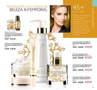 81
ባ Sérum de Noite Recovery
Time Reversing SkinGenist™
30 ml.
31308 €40,00
ቢ Cápsulas Instant Smooth
Time Reversing SkinGenist™
30 unidades
31057 €42,00
ቦ Leite de Limpeza Multiações
Time Reversing SkinGenist™
150 ml.
25261 €20,00 €12,95
ቧ Essência de Dia e de Noite
Time Reversing SkinGenist™
30 ml.
24217 €40,00 €27,95
ብ Creme de Olhos Time
Reversing SkinGenist™ 15 ml.
24665 €26,00 €17,95
Estimule o efeito dos seus
hidratantes antirrugas,
usando produtos
especíﬁcos, com benefícios
antienvelhecimento em
todos os passos da sua
rotina de beleza. O Leite
de Limpeza Multiações e
a Essência de Dia e Noite
Time Reversing fazem
maravilhas!
45+
CUIDADOSDOROSTO
Apenas para uso externo.
Agradeça-lhe com a dádiva da
BELEZA INTEMPORAL
ቢ
ባ
ቤ
ብ
ቦ
ቧ
Para pele madura
ቤ Creme de Dia com SPF 15
Time Reversing SkinGenist™
50 ml.
24181 €35,00 €24,95
 