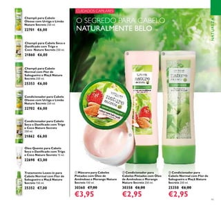 ቢ
ባ ቤ
91
NATUREZA
Champô para Cabelo Seco e
Daniﬁcado com Trigo e
Coco Nature Secrets 250 ml.
21860 €6,00
Condicionador para Cabelo
Seco e Daniﬁcado com Trigo
e Coco Nature Secrets
250 ml.
21862 €6,00
Óleo Quente para Cabelo
Seco e Daniﬁcado com Trigo
e Coco Nature Secrets 15 ml.
22698 €3,00
Champô para Cabelo
Oleoso com Urtiga e Limão
Nature Secrets 250 ml.
22701 €6,00
Condicionador para Cabelo
Oleoso com Urtiga e Limão
Nature Secrets 250 ml.
22702 €6,00
Tratamento Leave-in para
Cabelo Normal com Flor de
Sabugueiro e Maçã Nature
Secrets 150 ml.
25352 €7,00
Champô para Cabelo
Normal com Flor de
Sabugueiro e Maçã Nature
Secrets 250 ml.
25353 €6,00
CUIDADOS CAPILARES
ባ Condicionador para
Cabelos Pintados com Óleo
de Amêndoas e Morango
Nature Secrets 250 ml.
30358 €6,00
€2,95
ቢ Máscara para Cabelos
Pintados com Óleo de
Amêndoas e Morango Nature
Secrets 150 ml.
30360 €7,00
€3,95
ቤ Condicionador para
Cabelo Normal com Flor de
Sabugueiro e Maçã Nature
Secrets 250 ml.
25350 €6,00
€2,95
O SEGREDO PARA CABELO
NATURALMENTE BELO
 