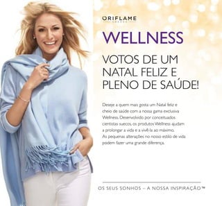 WELLNESS
OS SEUS SONHOS – A NOSSA INSPIRAÇÃO™
VOTOS DE UM
NATAL FELIZ E
PLENO DE SAÚDE!
Deseje a quem mais gosta um Natal feliz e
cheio de saúde com a nossa gama exclusiva
Wellness. Desenvolvido por conceituados
cientistas suecos, os produtos Wellness ajudam
a prolongar a vida e a vivê-la ao máximo.
As pequenas alterações no nosso estilo de vida
podem fazer uma grande diferença.
 