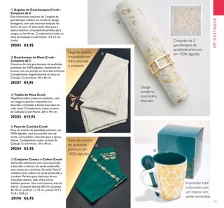 11
EMDESTAQUE
Design
moderno
com brilho
dourado
Pano de cozinha
de qualidade
premium em
100% algodão
Elegante padrão
craquelado em
folha dourada
e prateada
Conjunto de 2
guardanapos de
qualidade premium,
em 100% algodão




 Conjunto Caneca e Colher Crush
Decorada totalmente com uma impressão
a dourado e interior em verde esmeralda,
esta caneca em cerâmica, de estilo "bistro"
também inclui colher em verde esmeralda a
condizer. Perfeita para desfrutar de um
chocolate quente, café, chá e outras
bebidas quentes. Vem numa bonita caixa de
oferta. (Caneca) Volume 300 ml. (Caneca)
8x 10 cm, (colher) 3 x 12 cm, (caixa) 12,7 x
12,8 x 15,8 cm.
29198 €6,95
 Argolas de Guardanapos Crush -
Conjunto de 2
Este soisticado conjunto de 2 argolas de
guardanapos exibem um moderno design
hexagonal, com uma lustrosa imitação de
banho de ouro. A decoração ideal para a
época natalícia. Um presente perfeito para
amigos ou familiares. Complementa todos os
itens da Coleção Crush Home. 4,7 x 2 cm
(cada).
29203 €4,95
 Pano de Cozinha Crush
Pano de cozinha de qualidade premium, em
100% algodão, num encantador tom de
verde, com padrão a dourado para a época
festiva. Complementa todos os itens da
Coleção Crush Home. 50 x 40 cm.
29204 €5,95
 Toalha de Mesa Crush
Magníica toalha creme em poliéster, com
um elegante padrão craquelado em
dourado e prateado e borlas douradas em
cada canto. Complementa todos os itens
da Coleção Crush Home. 200 x 145 cm.
29205 €19,95
 Guardanapo de Mesa Crush -
Conjunto de 2
Conjunto de dois guardanapos de qualidade
premium, em 100% algodão, disponível em
branco com um padrão em dourado brilhante.
Complementa magniicamente os itens na
Coleção Crush Home. 40 x 40 cm.
29207 €9,95
Impressão total
a dourado com
um interior em
verde esmeralda
 
