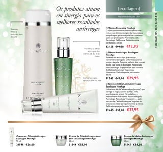 121
 Sérum Antirrugas Ecollagen
NovAge
Supersérum antirrugas que corrige
visivelmente as rugas e uniformiza o tom e
textura da pele. Potencia o efeito dos cremes
de dia e de noite de Ecollagen. Potenciado
pela Tecnologia Tripeptídica e pelo extrato
de Células Estaminais Vegetais de
Solanaceae. Delicadamente perfumado.
30 ml.
31547 €42,00 €29,95
 Tónico Renewing NovAge
O tónico antienvelhecimento refrescante
remove os últimos vestígios de impurezas e
maquilhagem, para uma pele lisa e radiante
após uso prolongado. Potenciado pela
Tecnologia CellRenew. Delicadamente
perfumado. 200 ml.
32128 €19,00 €12,95
 Creme de Dia Light Antirrugas
Ecollagen NovAge
Hidratante de dia "advanced performing" que
corrige as rugas, suaviza e alisa a pele,
aperfeiçoando o tom. Fórmula leve e
intensamente hidratante. Potenciado pela
Tecnologia Tecnologia Tripeptídica e pelo
extrato de Células Estaminais Vegetais de
Solanaceae. Ideal para pele normal a oleosa.
Delicadamente perfumado. 50 ml.
32655 €35,00 €27,95
Creme de Dia Antirrugas com
SPF 15 Ecollagen NovAge
50 ml.
31544 €35,00
Creme de Olhos Antirrugas
Ecollagen NovAge
15 ml.
31546 €26,00
Creme de Noite Antirrugas
Ecollagen NovAge
50 ml.
31545 €35,00
Recomendado para 30+
CUIDADOSDOROSTO
Corrige as rugas,
sensação leve na pele
Maximiza o efeito
antirrugas dos
cremes de dia e de
noite
Os produtos atuam
em sinergia para os
melhores resultados
antirrugasSuaviza e
reﬁna a
textura e tom
de pele



 