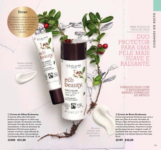125
Tão rico e
cremoso, este
creme é tudo o
que precisa
Suaviza e hidrata
a zona frágil do
contorno dos olhos
DUO
PROTETOR
PARA UMA
PELE MAIS
SUAVE E
RADIANTE
ባ Creme de Rosto Ecobeauty
Creme intensamente hidratante que nutre a
pele com Óleo de Arando Vermelho do
Ártico e Óleo de Sementes de Espinheiro
Marítimo. Enriquecido com óleos naturais
ricos em antioxidantes, Vitamina E e ácidos
gordos essenciais para revigorar a pele. O
resultado? Pele mais suave e luminosa. Sem
parabenos. Certiﬁcado Natural e Fairtrade.
50 ml.
32199 €30,00
ቢ Creme de Olhos Ecobeauty
Creme de olhos ultra-hidratante
perfeito para revigorar os olhos com
aspeto cansado. Enriquecido com Óleo
de Arando Vermelho do Ártico, rico em
antioxidantes, e Óleo de Sementes de
Espinheiro Marítimo para ajudar a
suavizar e iluminar a pele delicada do
contorno dos olhos. Sem parabenos.
Certiﬁcado Natural e Fairtrade. 15 ml.
32200 €21,00
ENRIQUECIDOS COM
O ANTIOXIDANTE
ARANDO VERMELHO
DO ÁRTICO
PARA TODOS OS
TIPOS DE PELE
CUIDADOSDOROSTO
125
Dicas:
ቢ
ባ
 