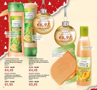 130
ቢ Champô Volume com Chá
Verde e Bergamota Nature
Secrets
250 ml.
31233 €6,00
€4,45
ባ Condicionador Volume com
Chá Verde e Bergamota Nature
Secrets
250 ml.
31234 €6,00
€4,45
ብ Creme de Duche com Alperce
Suavizante e Leite de Arroz
Nature Secrets
250 ml.
33015 €8,00
€5,95
ቤ Sabonete com Alperce
Suavizante e Leite de Arroz
Nature Secrets
75 g.
33017 €3,00
€1,95
Conjunto
(Champô + Condicionador)
por apenas
€6,95Código de Conjunto
477841
Conjunto
(Sabonete + Creme de Duche)
por apenas
€6,95Código de Conjunto
477842
Revitaliza e nutre sem
deixar uma sensação
de "cabelo pesado". Limpa, revitaliza e
confere volume ao
cabelo ﬁno.
Deixa um aroma
agradável na pele.
EDIÇÃO LIMITADA EDIÇÃO LIMITADA
ÚLTIMA APRESENTAÇÃO ÚLTIMA APRESENTAÇÃO
ቢ
ባ
ቤ
ብ
Limpa gentilmente
sem secar a pele
 