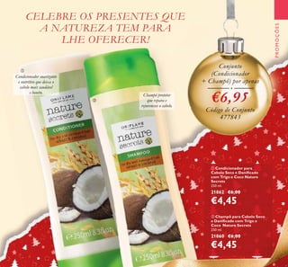 131
ባ Champô para Cabelo Seco
e Daniﬁcado com Trigo e
Coco Nature Secrets
250 ml.
21860 €6,00
€4,45
ቢ Condicionador para
Cabelo Seco e Daniﬁcado
com Trigo e Coco Nature
Secrets
250 ml.
21862 €6,00
€4,45
PROMOÇÕES
Champô protetor
que repara e
rejuvenesce o cabelo.
Condicionador suavizante
e nutritivo que deixa o
cabelo mais saudável
e bonito.
Conjunto
(Condicionador
+ Champô) por apenas
€6,95
Código de Conjunto
477843
CELEBRE OS PRESENTES QUE
A NATUREZA TEM PARA
LHE OFERECER!
ቢ
ባ
 
