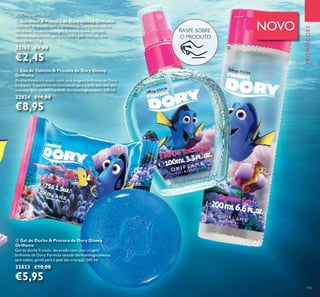 143
ባ Eau de Toilette À Procura de Dory Disney
Oriﬂame
Aroma fresco e frutado, com uma imagem brilhante de Dory
no frasco. Especialmente formulado para a pele delicada das
crianças. Sem álcool e testado dermatologicamente. 100 ml.
32824 €14,00
€8,95
ቤ Gel de Duche À Procura de Dory Disney
Oriﬂame
Gel de duche frutado, decorado com uma imagem
brilhante de Dory. Fórmula testada dermatologicamente,
sem sabão, gentil para a pele das crianças. 200 ml.
32823 €10,00
€5,95
ቢ Sabonete À Procura de Dory Disney Oriﬂame
Sabonete divertido, com o desenho da Dory embutido e
um aroma suculento e alegre. Fórmula suave, testada
dermatologicamente, perfeita para a pele delicada dos
seus ﬁlhos. 75 g.
32763 €4,00
€2,45
RASPE SOBRE
O PRODUTO
PROMOÇÕES
ቢ
ባ
ቤ
NOVO
ቢ Sabonete À Procura de Dory Disney Oriﬂame
EDIÇÃO LIMITADA
 