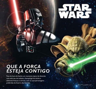 144
QUE A FORÇA
ESTEJA CONTIGO
Faça da hora do banho um momento épico de diversão
com esta eau de toilette, champô/gel de duche e
sabonete frescos e cítricos, com as suas personagens
preferidas da Guerra das Estrelas.
© & ™ Lucasilm Ltd.
 