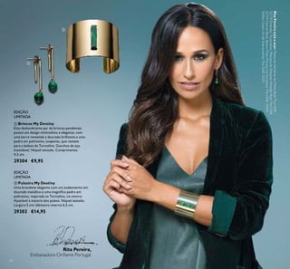 24
ቢ Brincos My Destiny
Este deslumbrante par de brincos pendentes
possui um design minimalista e elegante, com
uma barra revestida a dourado brilhante e uma
pedra em poliresina, suspensa, que remete
para a beleza da Turmalina. Ganchos de aço
inoxidável. Níquel testado. Comprimento:
4,3 cm.
29304 €9,95
ባ Pulseira My Destiny
Uma bracelete elegante com um acabamento em
dourado metálico e uma magníﬁca pedra em
poliresina, inspirada na Turmalina, no centro.
Ajustável à maioria dos pulsos. Níquel testado.
Largura 5 cm; diâmetro interno 6,5 cm.
29303 €14,95
Rita Pereira,
Embaixadora Oriﬂame Portugal
EDIÇÃO
LIMITADA
EDIÇÃO
LIMITADA
ቢ
ባ
RitaPereiraestáausar:PaletadeSombrasdeOlhosBoldTheONE
32770DramaticTourmaline,MáscaradePestanasWonderBoldTheONE
32744IntenseBlack,BatomMateMousseLipSensationTheONE31944
ToffeeCream,KitdeSobrancelhasTheONE32031.
 