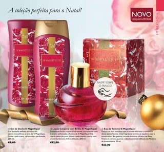3
EMDESTAQUE
NOVOEDIÇÃO LIMITADA
ቢ
ባ
ቤ
A coleção perfeita para o Natal!
RASPE SOBRE
O FRASCO
ቤ Eau de Toilette Si Magniﬁque!
Delicie os seus sentidos com o aroma delicioso e romântico
desta época festiva. Uma fragrância feminina e opulenta com a
encantadora Bergamota, acorde feminino e fresco de Rosa
Festiva e o aroma quente e absolutamente reﬁnado de Madeira
de Amendoeira. 50 ml.
€22,00
ቢ Gel de Duche Si Magniﬁque!
Gel de duche sedoso, enriquecido
com o maravilhoso aroma de Si Magniﬁque.
Deixa a pele suave, refrescada e perfumada.
200 ml.
€8,00
ባ Loção Corporal com Brilho Si Magniﬁque!
Sumptuosa loção corporal hidratante, enriquecida com
o aroma soﬁsticado e festivo de Si Magniﬁque! De
rápida absorção para deixar a pele suave e macia, com
um deslumbrante brilho delicado. 200 ml.
€12,00
 