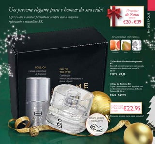 31
EMDESTAQUE
ALMÍSCARTORANJA
AMADEIRADA ESPECIARIAS
PERA
EMDESTAQUEEMDESTAQUE
Presentes
de Natal
entre
€20e €39
ቢ Deo Roll-On Antitranspirante
S8
Deo roll-on antitranspirante com elevada
concentração do vibrante aroma S8.
50 ml.
32171 €7,00
ባ Eau de Toilette S8
Capte a emocionante vida da cidade com
as vibrantes notas aromáticas da Eau de
Toilette S8. 50 ml.
8020 €29,00
€22,95
CÓDIGO DE
CONJUNTO
477809
Conjunto enviado numa caixa exclusiva!
RASPE SOBRE
O FRASCO
Um presente elegante para o homem da sua vida!
Ofereça-lhe o melhor presente de sempre com o conjunto
refrescante e masculino S8.
Elevada concentração
de fragrância
ROLL-ON
Combinação
oriental-amadeirada para o
homem elegante
EAU DE
TOILETTE
ቢ
ባ
 