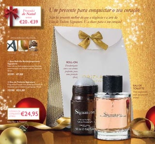 32
BAUNILHA NOZ-
MOSCADA
PERA
AMADEIRADA FRUTADA
Desodorizante
com o seu aroma
preferido, para
uma proteção
eﬁcaz
Puro magnetismo
neste inesquecível
aroma
Um presente para conquistar o seu coração
Não há presente melhor do que a elegância e a arte da
Eau de Toilette Signature. É a chave para o seu coração!
ROLL-ON
EAU DE
TOILETTE
Presentes
de Natal
entre
€20e €39
ቢ
ባ
ቢ Deo Roll-On Antitranspirante
Signature
Deo roll-on antitranspirante com elevada
concentração do distinto aroma Signature.
50 ml.
31291 €7,00
ባ Eau de Toilette Signature
Fragrância frutada com poderosas notas de
madeiras para o homem perspicaz. 75 ml.
12190 €32,00
Inclui Saco de Presente!
€24,95
CÓDIGO DE
CONJUNTO
477810
 