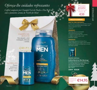 45
EMDESTAQUE
Coffret North for Men Recharge
Champô e Gel de Duche suavizante 2 em
1, e um Deo Roll-On protetor 48 horas
num conjunto-presente. Ambos
dermatologicamente testados.
250 + 50 ml.
32019 €20,00
ARCTIC PRO DEFENCE:
O nosso icónico extrato de raiz da Sibéria Oriental,
que é rica em antioxidantes para proteger a pele
contra as agressões internas
e externas.
GINSENG:
Apreciado pelas suas propriedades
antienvelhecimento que ajudam
a revigorar a sua pele.Além disso, aumenta
o colagénio e ajuda a manter a pele
toniﬁcada e radiante.
MINERAIS:
Uma sinergia especial de minerais (Zinco,
Cobre e Magnésio) que revigora a pele enquanto
proporciona vitalidade e proteção, para uma pele
mais fresca e perfeita.
Proteção
desodorizante
48 horas contra
maus odores*
DEO ROLL-ON
Para uma pele e cabelo
revitalizados, hidratados
e nutridos.
CHAMPÔ E GEL
DE DUCHE
Ofereça-lhe cuidados refrescantes
Coffret composto por Champô/Gel de Duche e Deo Roll-on,
com o fantástico aroma de North for Men!
€14,95
CÓDIGO DE
CONJUNTO
477818
Presentes
prontos
a oferecer por
menos de
€20
EDIÇÃO LIMITADA
*
Teste clínico
Inclui Saco de Presente!
 