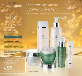50
Patente Nº SE531484
Recomendado para 30+
Conjunto Ecollagen NovAge
Conjunto de cuidados do rosto "advanced
performing" potenciados pela Tecnologia
Peptídica patenteada e Extrato de Células
Estaminais Vegetais de Solanaceae. Corrige
visivelmente as rugas e reﬁna o tom e textura
da pele, para uma tez mais suave, radiante e
resiliente. Limpeza, tónico, creme de olhos,
sérum e cremes de dia e de noite. Contém 6
produtos de tamanho standard.
28971 €176,00
*
Testado clinicamente em 31 mulheres
durante 12 semanas
33%MENOS RUGAS
EM 12 SEMANAS*
CLINICAMENTE
COMPROVADO
O presente que inverte
os ponteiros do relógio
Cuidados de Rosto Ecollagen NovAge
CONJUNTO DE
6 PRODUTOS
por apenas
€99+ DE 40% DESCONTO
Tudo para corrigir e reduzir as rugas, e permanecer bonita e jovem!
 