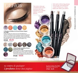 55
ቢ Sombras de Olhos em Creme Colour Impact
The ONE
Sombra de olhos em creme com uma intensidade de cor
suprema. Transforma-se de uma textura cremosa numa textura
em pó, com um brilho suave e aveludado. Cobertura ediﬁcável
para um acabamento ousado. Fórmula que não acumula na dobra
das pálpebras*
, para uma cor uniforme e duradoura. 4 g.
€13,00 €8,95
ባ Stick Sombra de Olhos Colour
Unlimited The ONE
Sombra de olhos em lápis, de longa-duração e à
prova de água, que resiste a todas as intempéries.
Acabamento intenso e cremoso, que não esbate
nem acumula nas pálpebras e dura 24 horas*
. 1,2 g.
€14,00 €9,95
OLHOS
Stick sombra de olhos de longa duração,
à prova de água, num design portátil
e retrátil. Fórmula suave e cremosa,
perfeita como sombra e para delinear.
Uma textura cremosa que
se transforma numa textura
em pó, para uma maior
intensidade da cor, aplicação
uniforme e acabamento
fantástico.
*
Testado em 63 mulheres
*
Testado num painel de 68 mulheres
MAQUILHAGEMETENDÊNCIAS
na compra de quaisquer
2 produtos destas duas páginas
31577
Iced
Sand
31578
Arctic
Silver
32722
Aqua
Crush
32723
Peacock
Nacre
31579
Sahara
Bronze
31580
Mauve
Lava
31581
Amazon
Night
31582
Charcoal
Dusk
32794
Wet
Turquoise
32724
Lilac
Reef
32795
Purple
Wow
30750
Intense
Plum
32793
Orange
Crush
32796
Golden
Yellow
32795
Purple
Wow
32796
Golden
Yellow
32794
Wet
Turquoise
32793
Orange
Crush
31577 Iced Sand
31580MauveLava
31577IcedSand
31578ArcticSilver
ቢ
ባ
Espelho de Bolso The ONE
Dimensões: 6 x 5,8 x 0,9 cm.
27568 €4,95
 