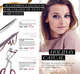 60
Pinça
Material: Aço Inoxidável. Dimensões: 9,6
x 0,9 x 0,5 cm. Níquel Testado.
26862 €5,00 €2,95
Revirador de Pestanas The ONE
Revirador de pestanas em tom prateado
que proporciona pestanas
maravilhosamente curvas. Dimensões:
11 x 3,7 cm.
27442 €4,95 €2,95
Delineador de Sobrancelhas
The ONE
Delineador líquido para sobrancelhas,
com ponta cónica para dar forma e
deﬁnição sem esforço. Fórmula que não
esbate, seca e mantém-se o dia todo*
.
1,6 g.
32033 €10,00 €6,95
Arranje as sobrancelhas e deﬁna-as.
Crie pestanas de festa extraordinárias
com uma magníﬁca curvatura
duradoura!
*
Testado em 69 mulheres.
Use o Delineador de Sobrancelhas
para delinear a parte de baixo
da sobrancelha.
Pele radiante, olhos revigorados, unhas perfeitas e um
look brilhante em tons subtis. Este é o seu look de
festa, tão fabuloso quanto leve.
ACESSÓRIOS ESSENCIAIS
PARA OLHOS DE FESTA
FABULOSOS
HOLIDAY
CASUAL
AModeloestáausar:SombradeOlhosPóSoltoTheONE32584PeachTwinkle,Delineador
deOlhosemGelTheONE32091Black,MáscaradePestanasVolumeBlastTheONE30460Black.
 